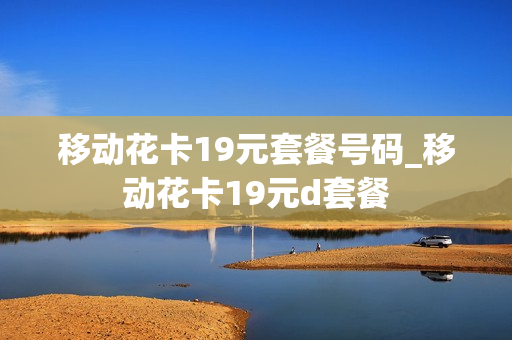移动花卡19元套餐号码_移动花卡19元d套餐