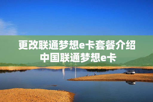 更改联通梦想e卡套餐介绍 中国联通梦想e卡