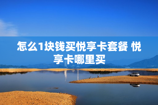 怎么1块钱买悦享卡套餐 悦享卡哪里买