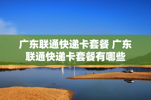 广东联通快递卡套餐 广东联通快递卡套餐有哪些