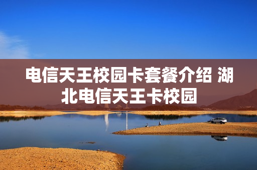 电信天王校园卡套餐介绍 湖北电信天王卡校园