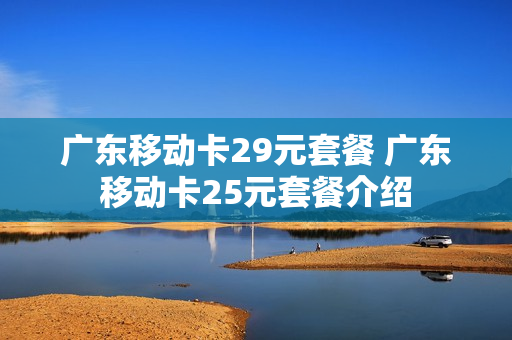 广东移动卡29元套餐 广东移动卡25元套餐介绍