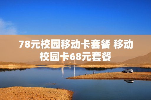78元校园移动卡套餐 移动校园卡68元套餐