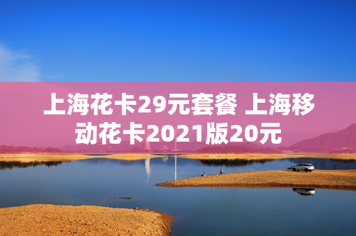上海花卡29元套餐 上海移动花卡2021版20元