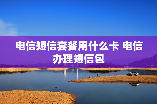 电信短信套餐用什么卡 电信办理短信包