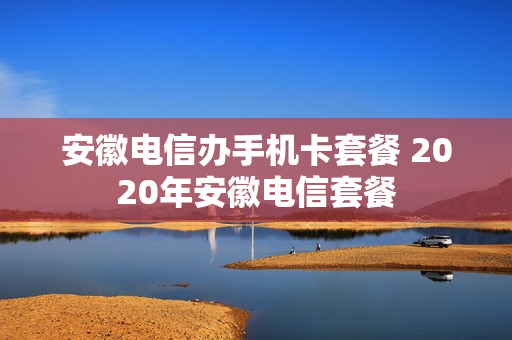 安徽电信办手机卡套餐 2020年安徽电信套餐