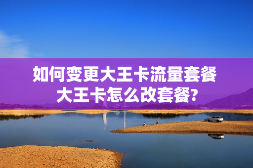 如何变更大王卡流量套餐 大王卡怎么改套餐?