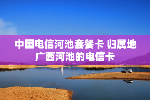 中国电信河池套餐卡 归属地广西河池的电信卡