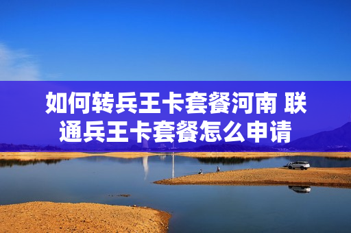 如何转兵王卡套餐河南 联通兵王卡套餐怎么申请