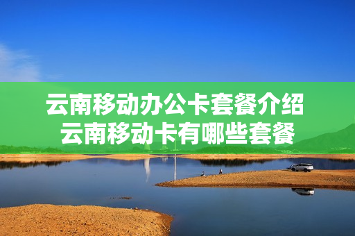 云南移动办公卡套餐介绍 云南移动卡有哪些套餐
