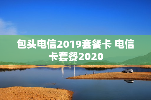 包头电信2019套餐卡 电信卡套餐2020