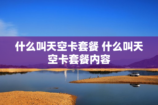 什么叫天空卡套餐 什么叫天空卡套餐内容