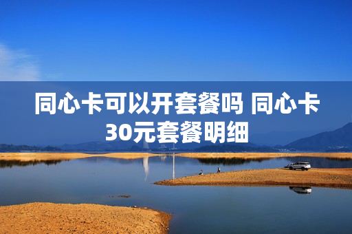 同心卡可以开套餐吗 同心卡30元套餐明细