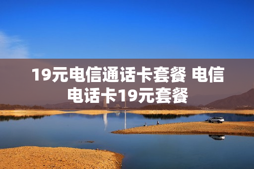 19元电信通话卡套餐 电信电话卡19元套餐