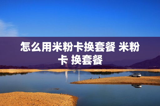 怎么用米粉卡换套餐 米粉卡 换套餐