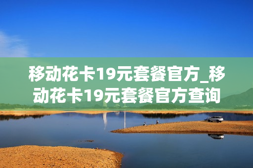 移动花卡19元套餐官方_移动花卡19元套餐官方查询