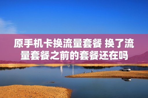 原手机卡换流量套餐 换了流量套餐之前的套餐还在吗