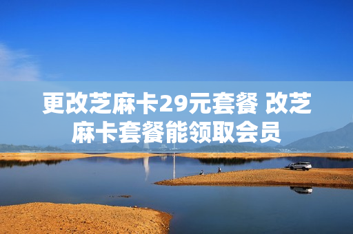 更改芝麻卡29元套餐 改芝麻卡套餐能领取会员