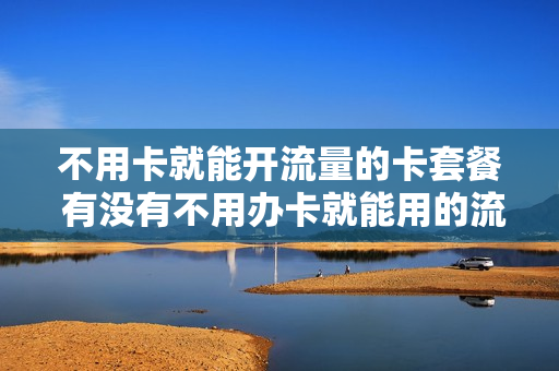 不用卡就能开流量的卡套餐 有没有不用办卡就能用的流量卡