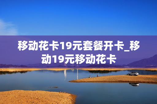 移动花卡19元套餐开卡_移动19元移动花卡