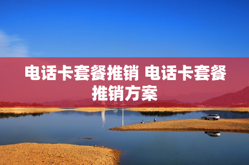 电话卡套餐推销 电话卡套餐推销方案