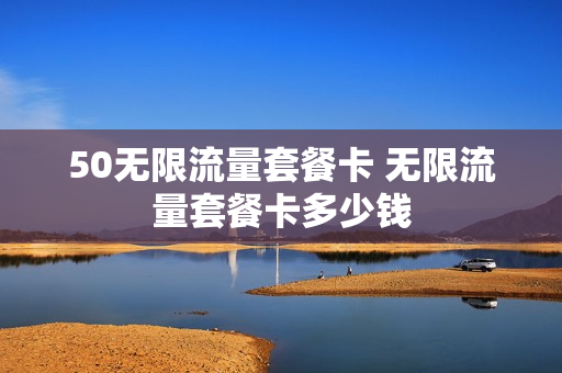 50无限流量套餐卡 无限流量套餐卡多少钱