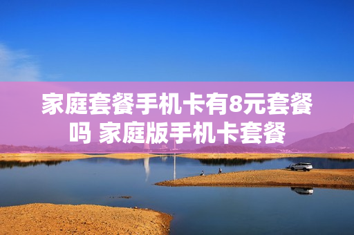 家庭套餐手机卡有8元套餐吗 家庭版手机卡套餐