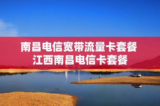 南昌电信宽带流量卡套餐 江西南昌电信卡套餐