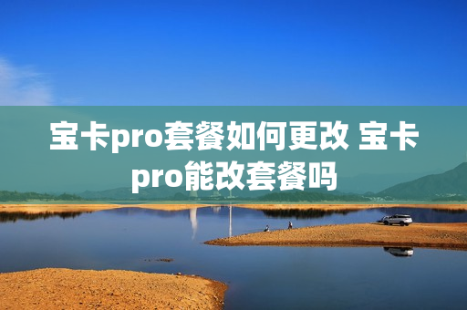 宝卡pro套餐如何更改 宝卡pro能改套餐吗