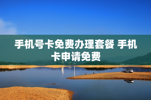 手机号卡免费办理套餐 手机卡申请免费