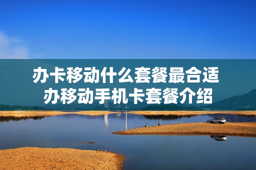 办卡移动什么套餐最合适 办移动手机卡套餐介绍
