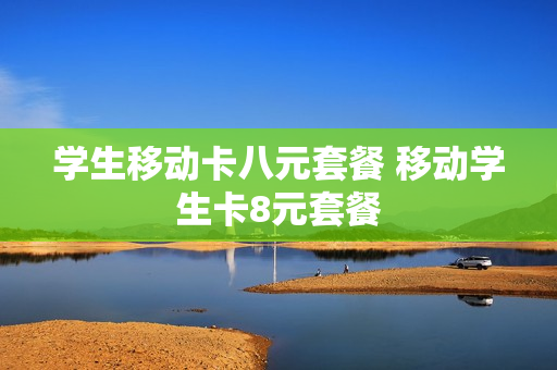 学生移动卡八元套餐 移动学生卡8元套餐