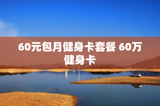 60元包月健身卡套餐 60万健身卡