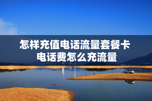 怎样充值电话流量套餐卡 电话费怎么充流量