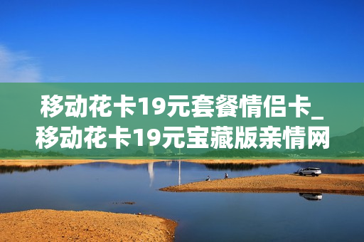 移动花卡19元套餐情侣卡_移动花卡19元宝藏版亲情网
