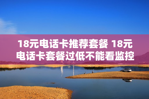 18元电话卡推荐套餐 18元电话卡套餐过低不能看监控吗?