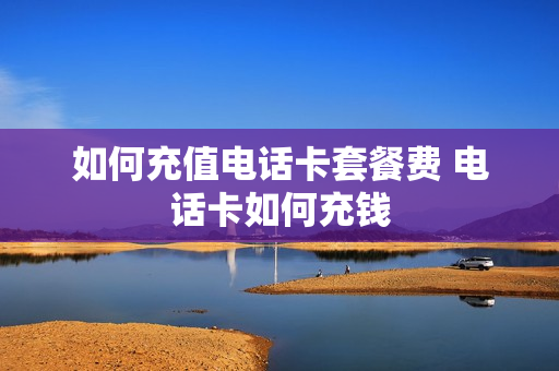 如何充值电话卡套餐费 电话卡如何充钱