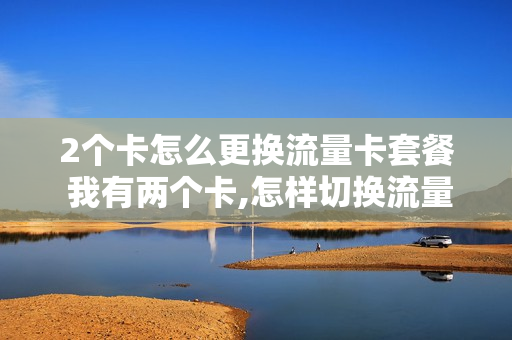 2个卡怎么更换流量卡套餐 我有两个卡,怎样切换流量