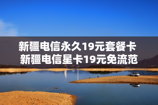 新疆电信永久19元套餐卡 新疆电信星卡19元免流范围