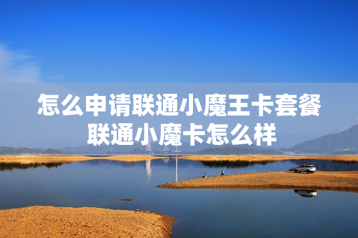 怎么申请联通小魔王卡套餐 联通小魔卡怎么样