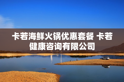 卡若海鲜火锅优惠套餐 卡若健康咨询有限公司