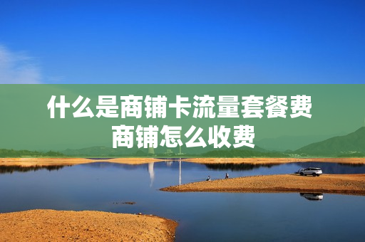 什么是商铺卡流量套餐费 商铺怎么收费
