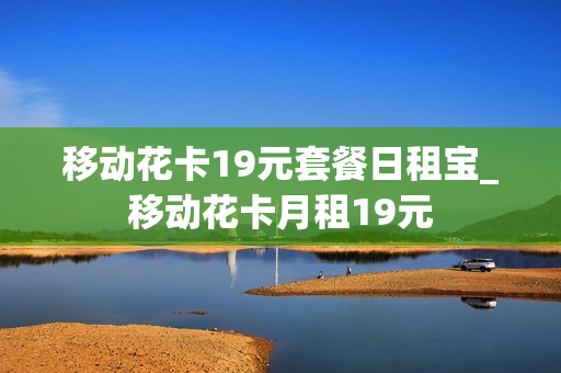 移动花卡19元套餐日租宝_移动花卡月租19元