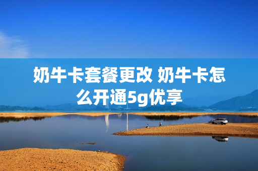 奶牛卡套餐更改 奶牛卡怎么开通5g优享