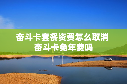 奋斗卡套餐资费怎么取消 奋斗卡免年费吗