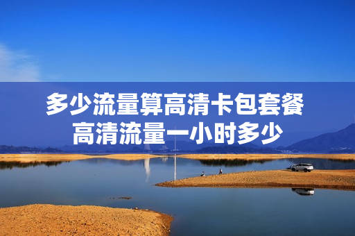 多少流量算高清卡包套餐 高清流量一小时多少