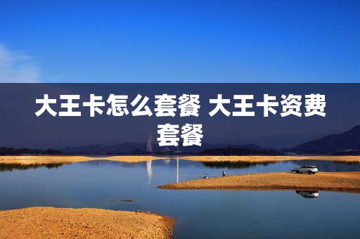 大王卡怎么套餐 大王卡资费套餐