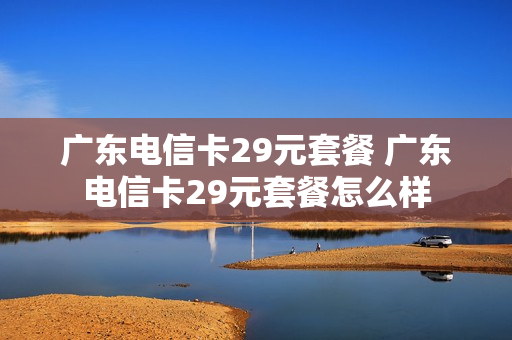 广东电信卡29元套餐 广东电信卡29元套餐怎么样
