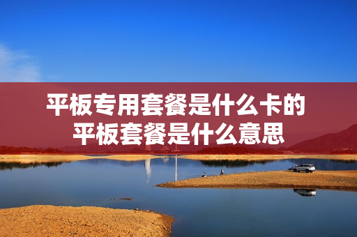 平板专用套餐是什么卡的 平板套餐是什么意思
