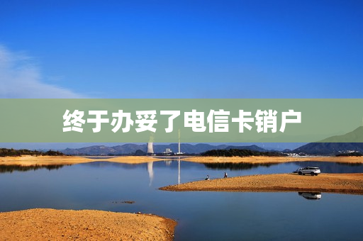 终于办妥了电信卡销户
